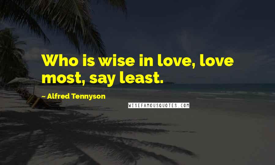 Alfred Tennyson Quotes: Who is wise in love, love most, say least.