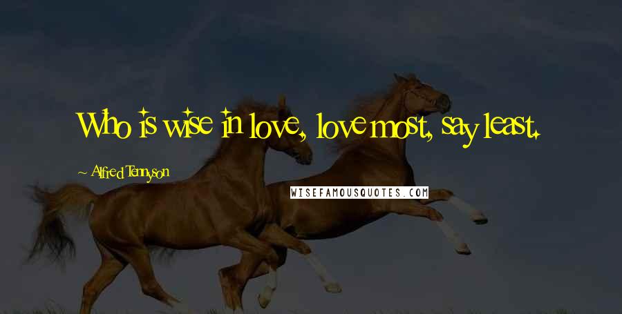 Alfred Tennyson Quotes: Who is wise in love, love most, say least.