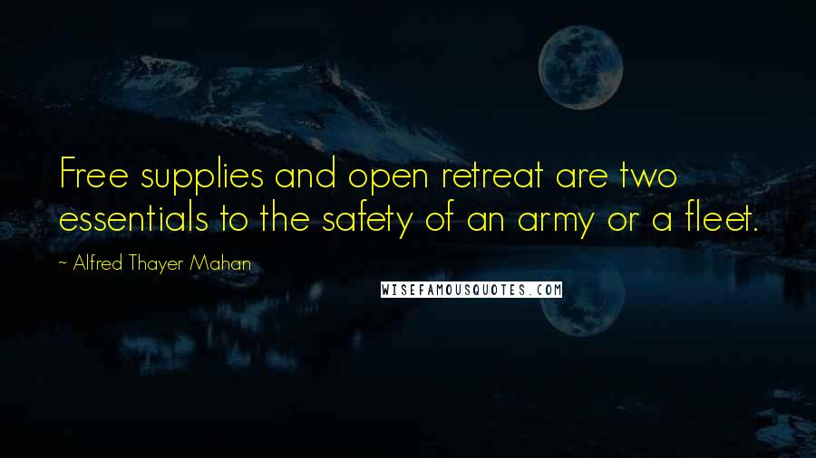 Alfred Thayer Mahan Quotes: Free supplies and open retreat are two essentials to the safety of an army or a fleet.
