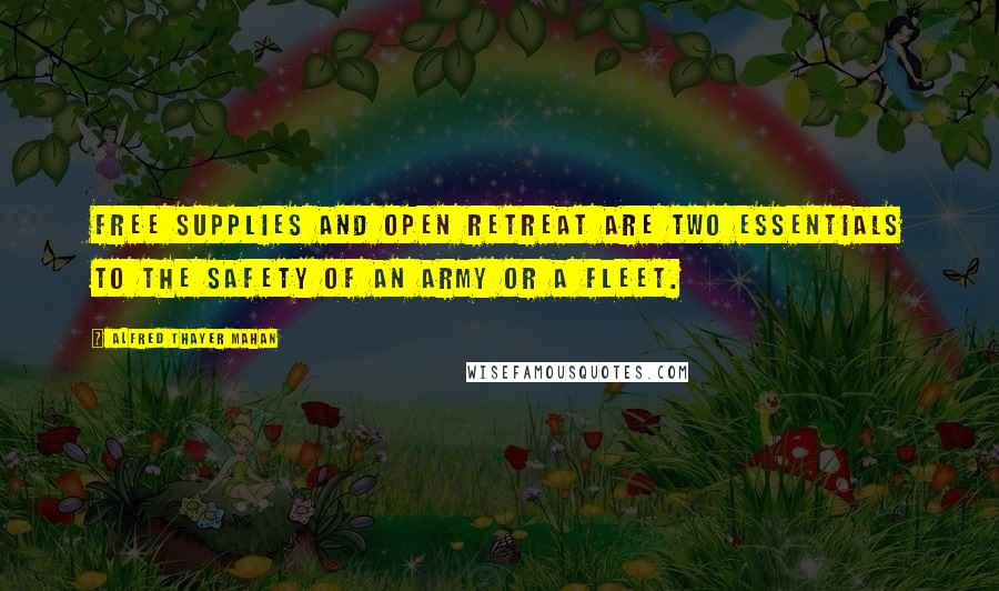 Alfred Thayer Mahan Quotes: Free supplies and open retreat are two essentials to the safety of an army or a fleet.