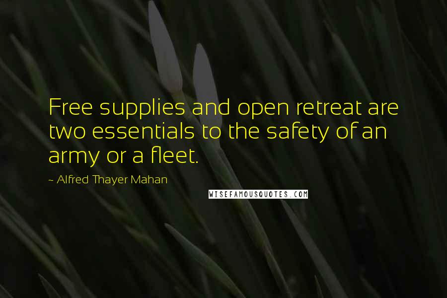 Alfred Thayer Mahan Quotes: Free supplies and open retreat are two essentials to the safety of an army or a fleet.