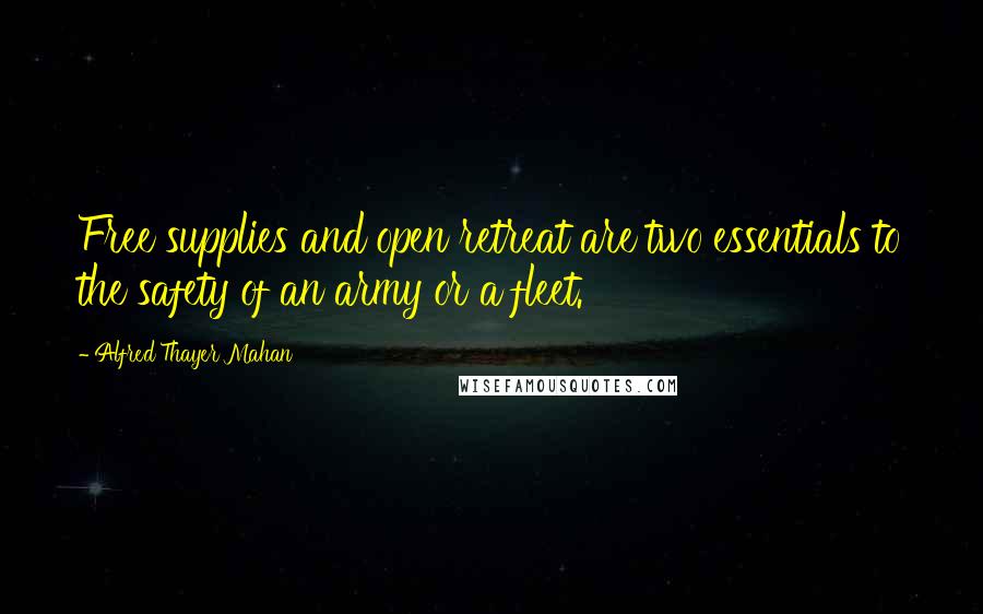 Alfred Thayer Mahan Quotes: Free supplies and open retreat are two essentials to the safety of an army or a fleet.