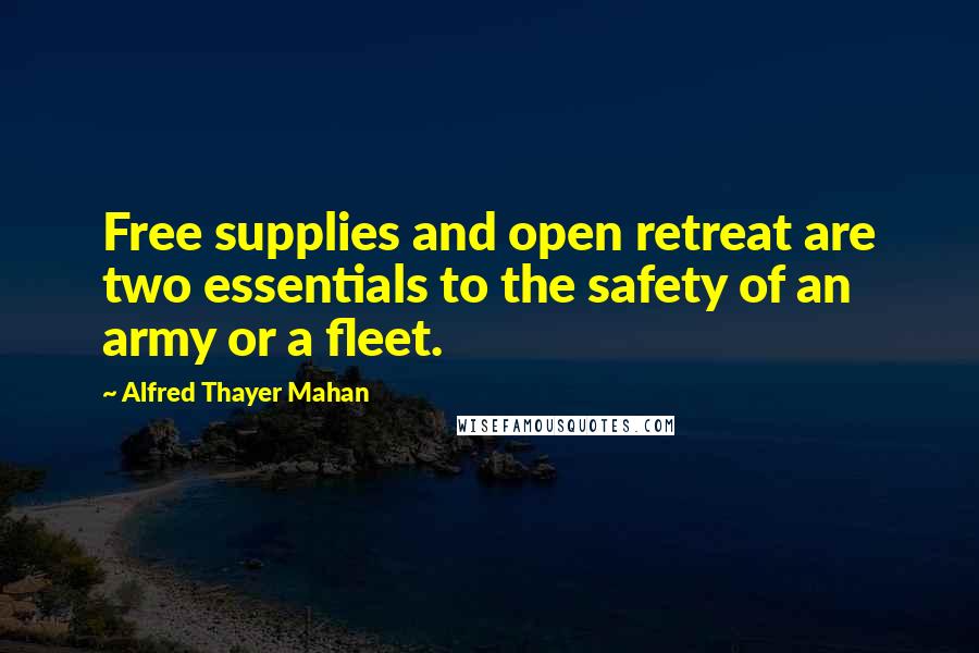 Alfred Thayer Mahan Quotes: Free supplies and open retreat are two essentials to the safety of an army or a fleet.