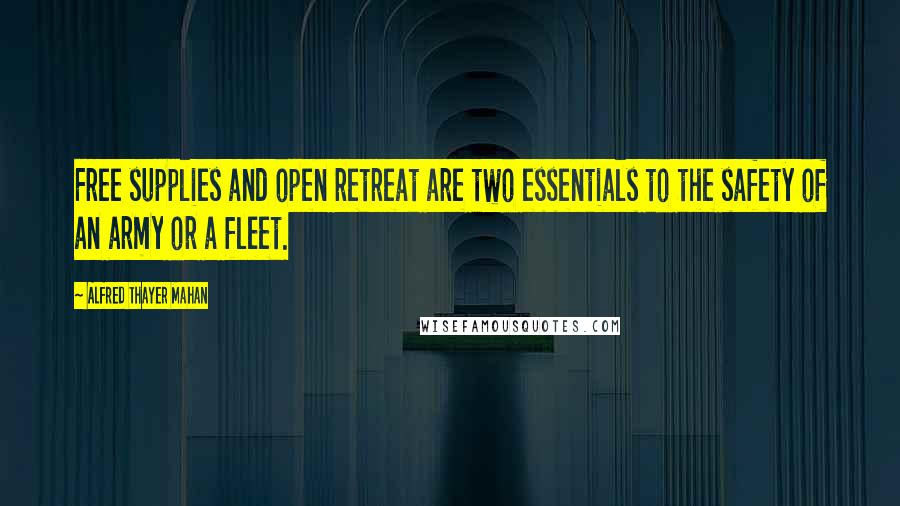 Alfred Thayer Mahan Quotes: Free supplies and open retreat are two essentials to the safety of an army or a fleet.