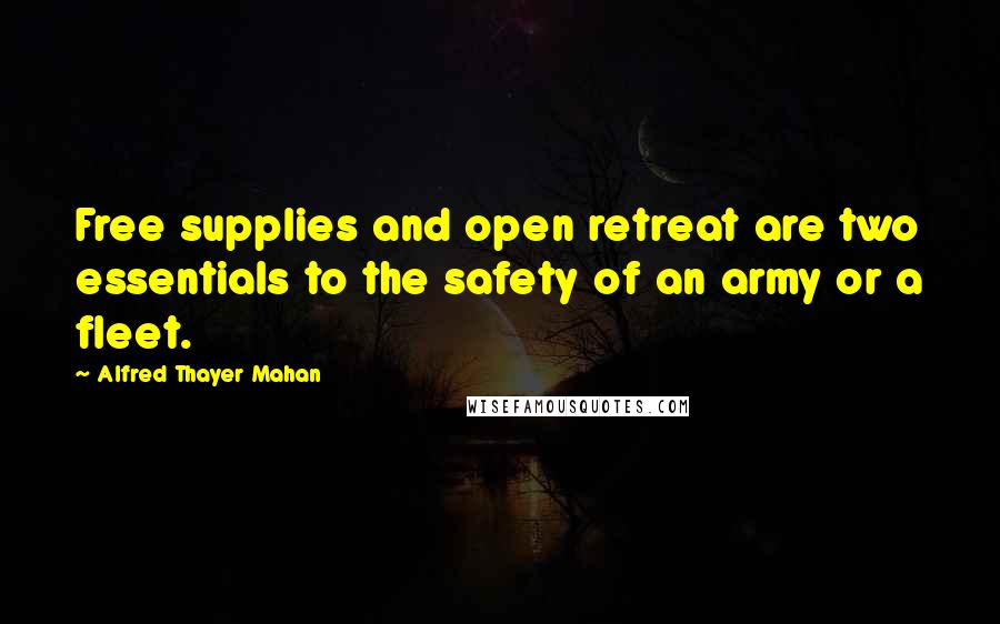 Alfred Thayer Mahan Quotes: Free supplies and open retreat are two essentials to the safety of an army or a fleet.