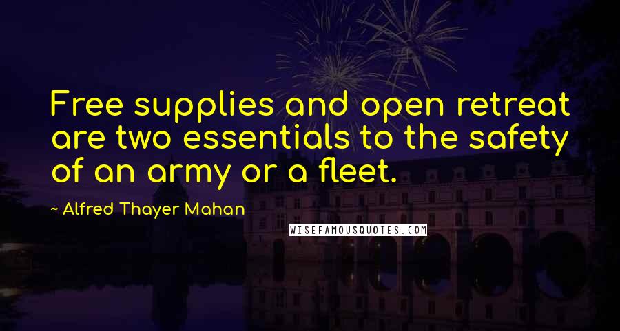 Alfred Thayer Mahan Quotes: Free supplies and open retreat are two essentials to the safety of an army or a fleet.