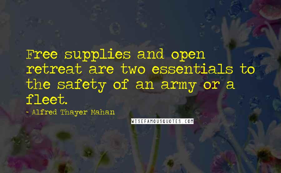 Alfred Thayer Mahan Quotes: Free supplies and open retreat are two essentials to the safety of an army or a fleet.