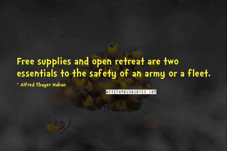 Alfred Thayer Mahan Quotes: Free supplies and open retreat are two essentials to the safety of an army or a fleet.