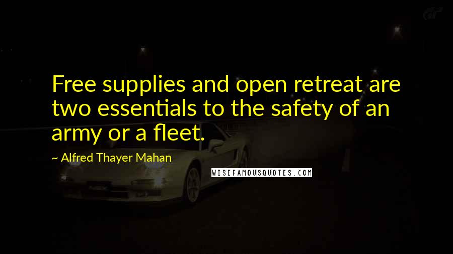 Alfred Thayer Mahan Quotes: Free supplies and open retreat are two essentials to the safety of an army or a fleet.