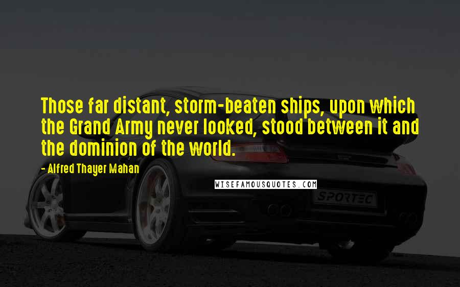 Alfred Thayer Mahan Quotes: Those far distant, storm-beaten ships, upon which the Grand Army never looked, stood between it and the dominion of the world.