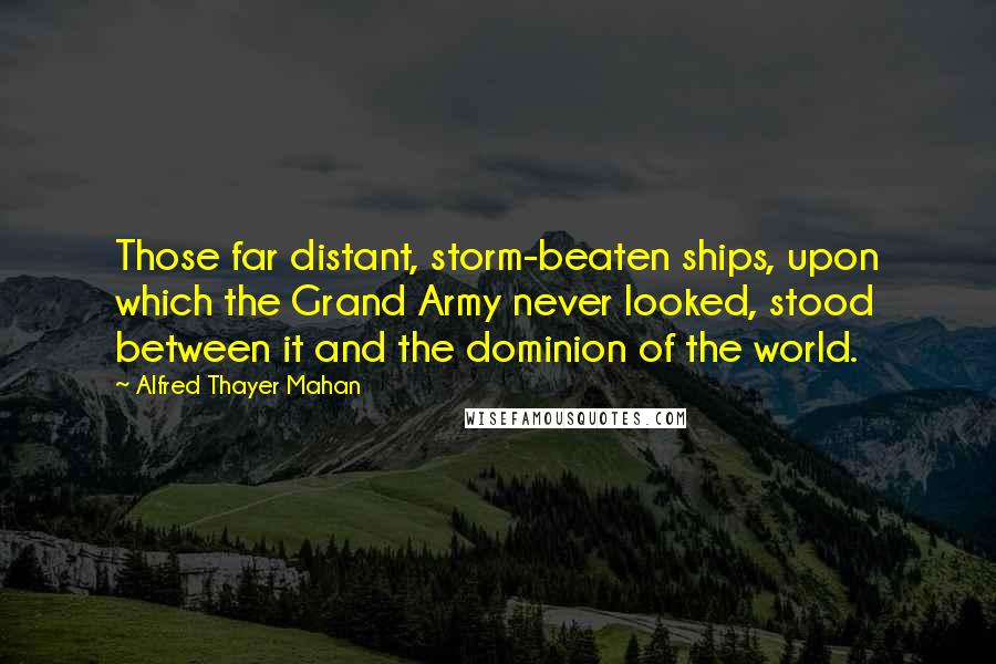 Alfred Thayer Mahan Quotes: Those far distant, storm-beaten ships, upon which the Grand Army never looked, stood between it and the dominion of the world.