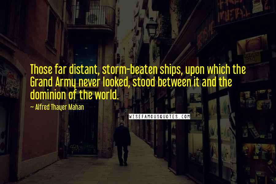 Alfred Thayer Mahan Quotes: Those far distant, storm-beaten ships, upon which the Grand Army never looked, stood between it and the dominion of the world.