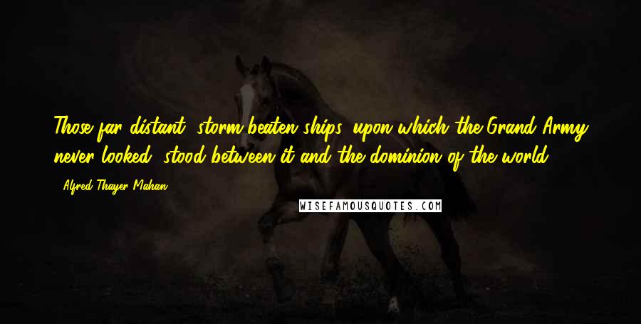 Alfred Thayer Mahan Quotes: Those far distant, storm-beaten ships, upon which the Grand Army never looked, stood between it and the dominion of the world.