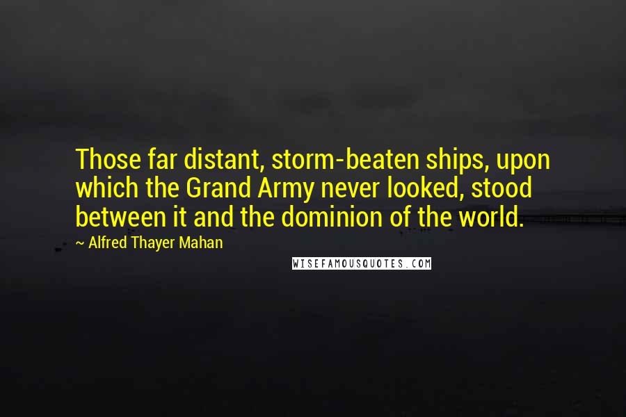 Alfred Thayer Mahan Quotes: Those far distant, storm-beaten ships, upon which the Grand Army never looked, stood between it and the dominion of the world.