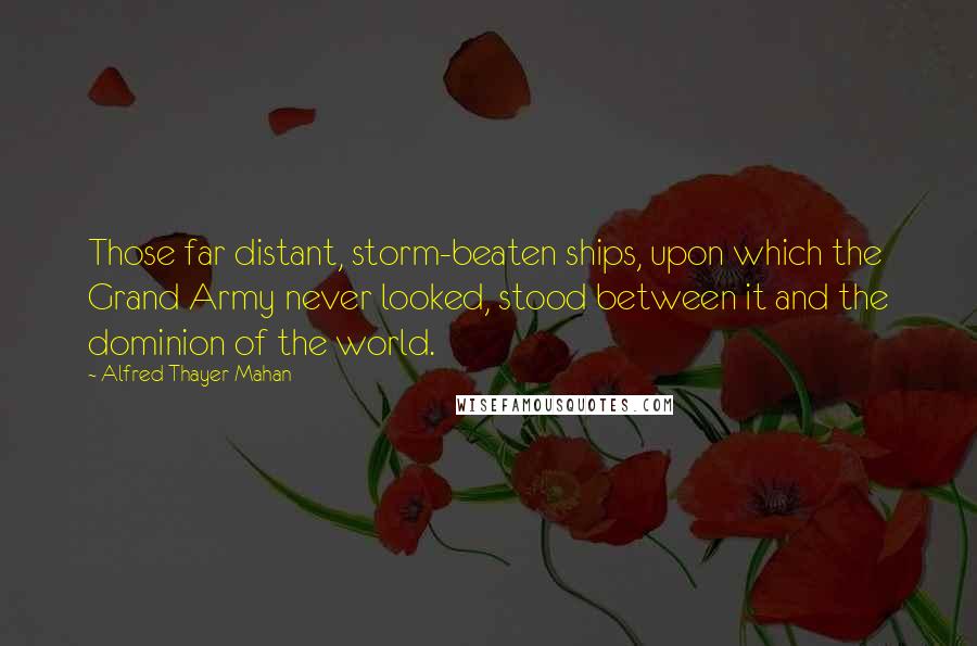 Alfred Thayer Mahan Quotes: Those far distant, storm-beaten ships, upon which the Grand Army never looked, stood between it and the dominion of the world.