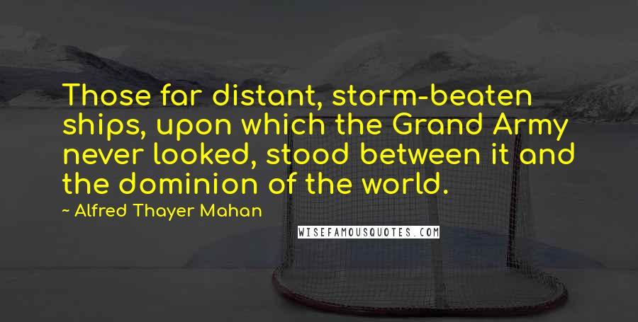 Alfred Thayer Mahan Quotes: Those far distant, storm-beaten ships, upon which the Grand Army never looked, stood between it and the dominion of the world.