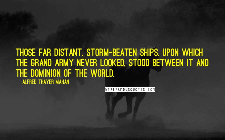 Alfred Thayer Mahan Quotes: Those far distant, storm-beaten ships, upon which the Grand Army never looked, stood between it and the dominion of the world.