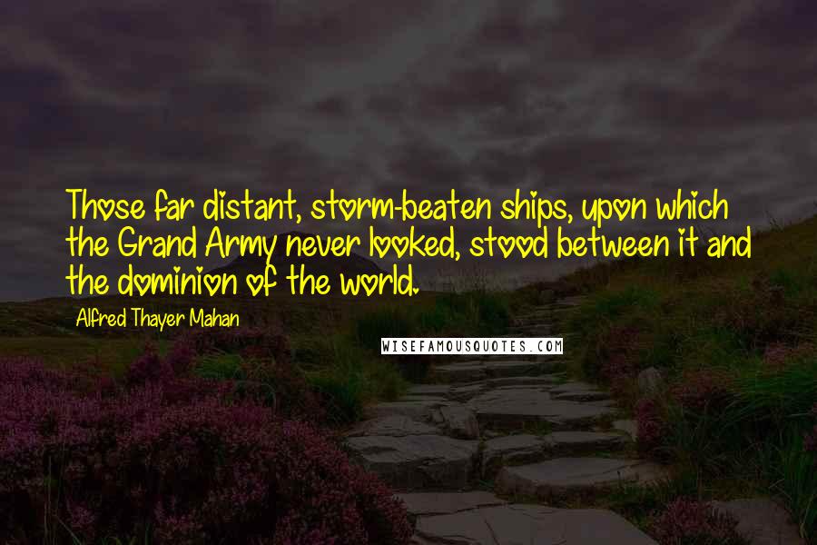 Alfred Thayer Mahan Quotes: Those far distant, storm-beaten ships, upon which the Grand Army never looked, stood between it and the dominion of the world.