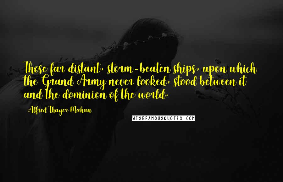 Alfred Thayer Mahan Quotes: Those far distant, storm-beaten ships, upon which the Grand Army never looked, stood between it and the dominion of the world.