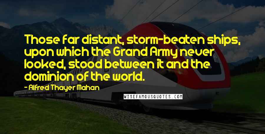 Alfred Thayer Mahan Quotes: Those far distant, storm-beaten ships, upon which the Grand Army never looked, stood between it and the dominion of the world.