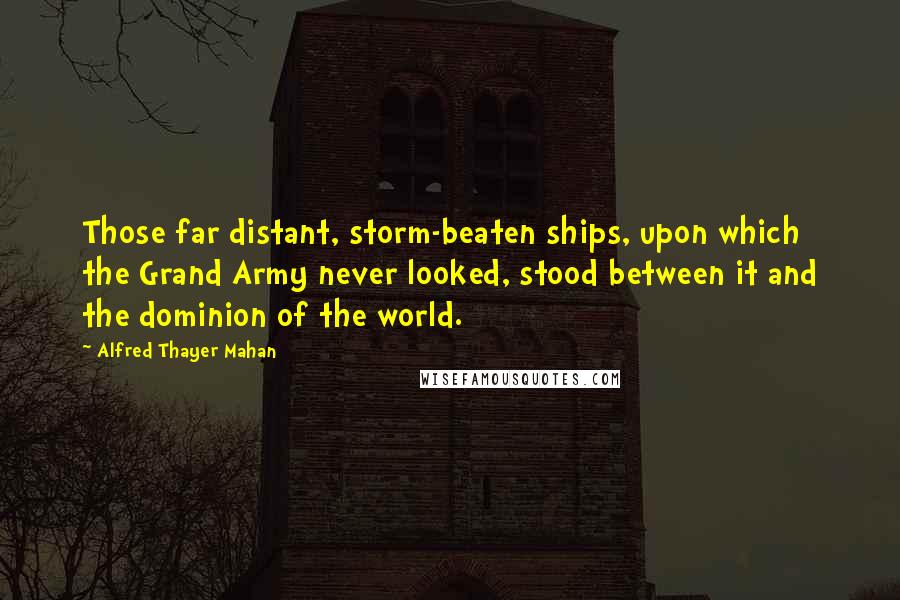 Alfred Thayer Mahan Quotes: Those far distant, storm-beaten ships, upon which the Grand Army never looked, stood between it and the dominion of the world.