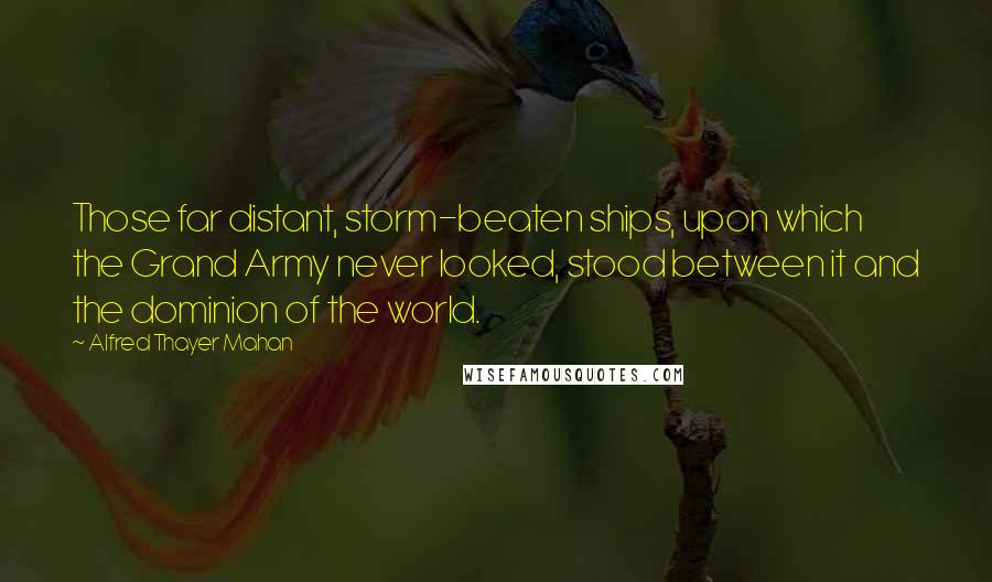 Alfred Thayer Mahan Quotes: Those far distant, storm-beaten ships, upon which the Grand Army never looked, stood between it and the dominion of the world.