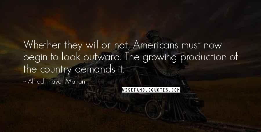 Alfred Thayer Mahan Quotes: Whether they will or not, Americans must now begin to look outward. The growing production of the country demands it.