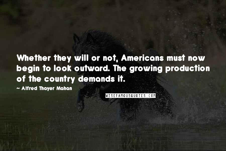Alfred Thayer Mahan Quotes: Whether they will or not, Americans must now begin to look outward. The growing production of the country demands it.