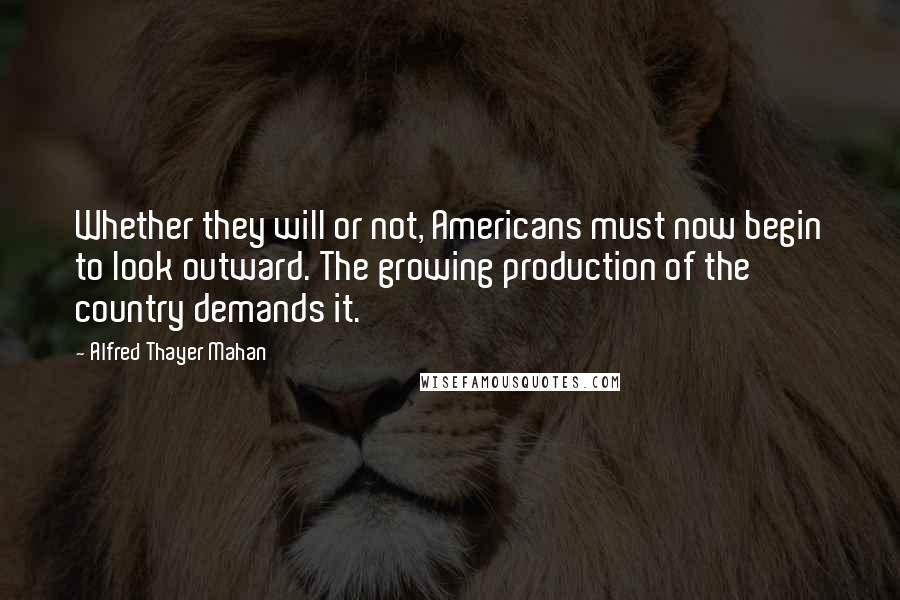 Alfred Thayer Mahan Quotes: Whether they will or not, Americans must now begin to look outward. The growing production of the country demands it.