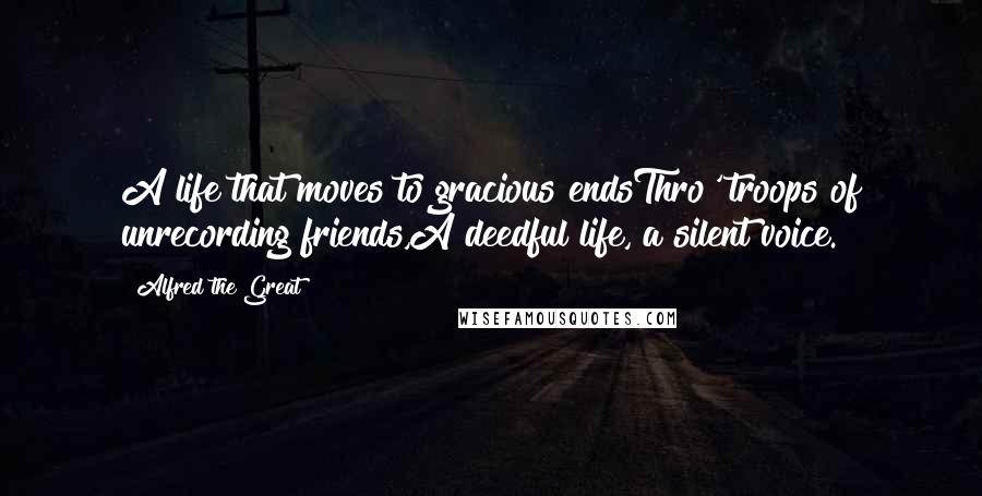 Alfred The Great Quotes: A life that moves to gracious endsThro' troops of unrecording friends,A deedful life, a silent voice.