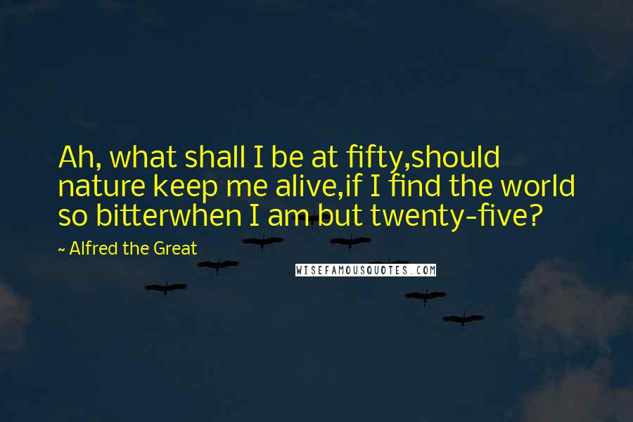 Alfred The Great Quotes: Ah, what shall I be at fifty,should nature keep me alive,if I find the world so bitterwhen I am but twenty-five?
