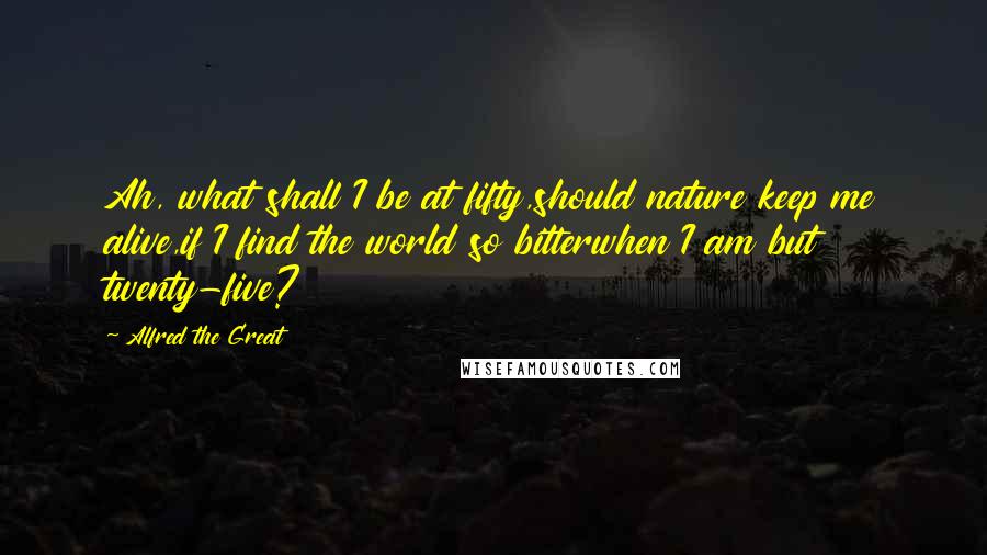 Alfred The Great Quotes: Ah, what shall I be at fifty,should nature keep me alive,if I find the world so bitterwhen I am but twenty-five?