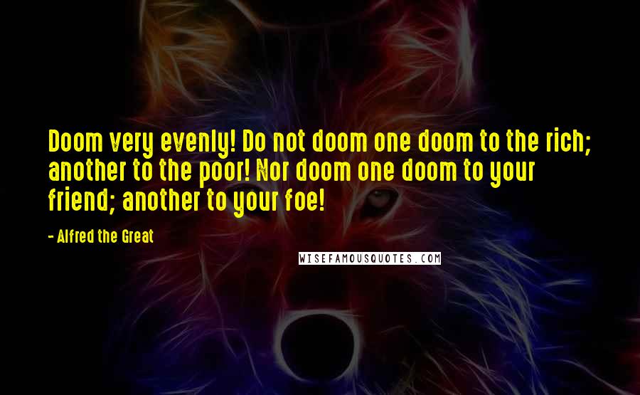 Alfred The Great Quotes: Doom very evenly! Do not doom one doom to the rich; another to the poor! Nor doom one doom to your friend; another to your foe!