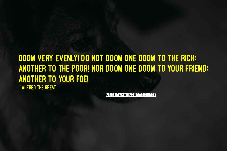 Alfred The Great Quotes: Doom very evenly! Do not doom one doom to the rich; another to the poor! Nor doom one doom to your friend; another to your foe!