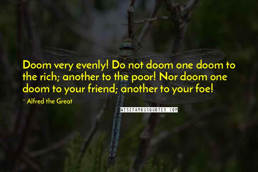 Alfred The Great Quotes: Doom very evenly! Do not doom one doom to the rich; another to the poor! Nor doom one doom to your friend; another to your foe!