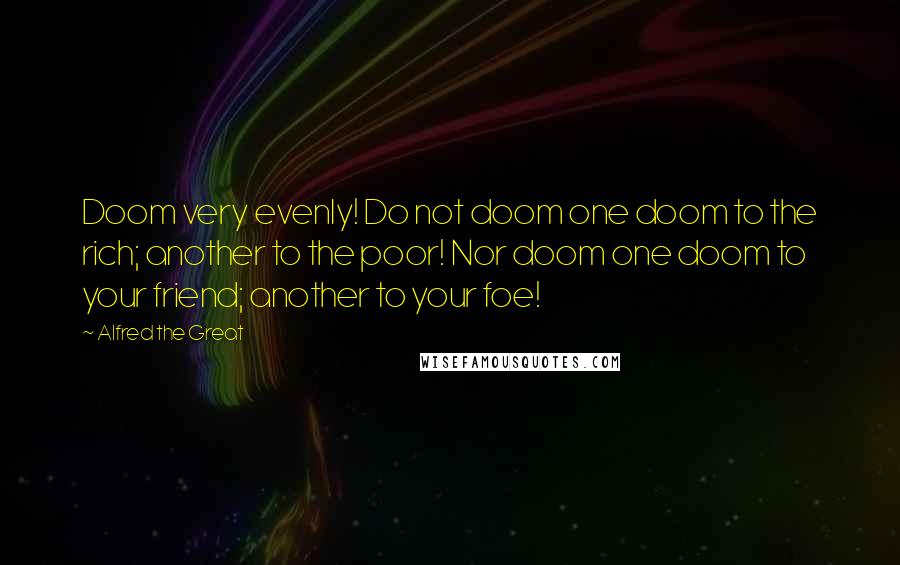 Alfred The Great Quotes: Doom very evenly! Do not doom one doom to the rich; another to the poor! Nor doom one doom to your friend; another to your foe!