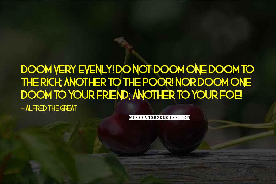 Alfred The Great Quotes: Doom very evenly! Do not doom one doom to the rich; another to the poor! Nor doom one doom to your friend; another to your foe!