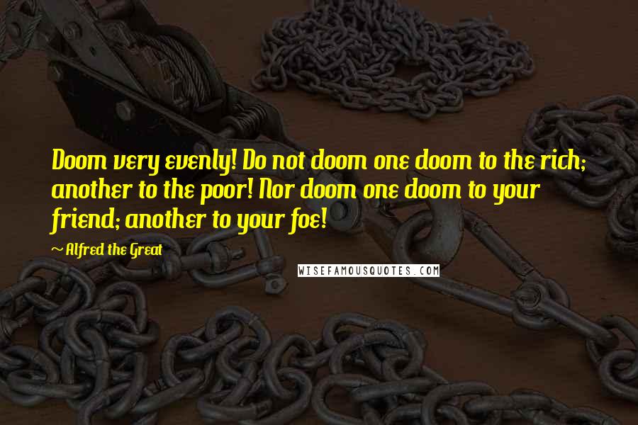 Alfred The Great Quotes: Doom very evenly! Do not doom one doom to the rich; another to the poor! Nor doom one doom to your friend; another to your foe!