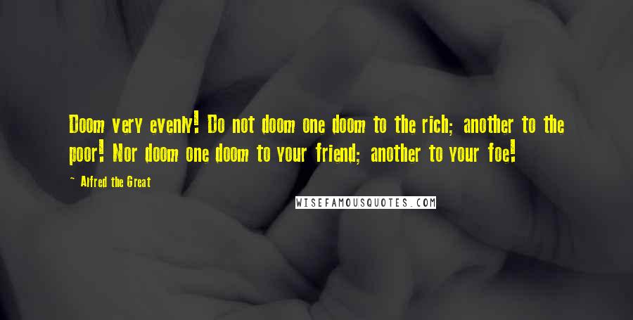 Alfred The Great Quotes: Doom very evenly! Do not doom one doom to the rich; another to the poor! Nor doom one doom to your friend; another to your foe!