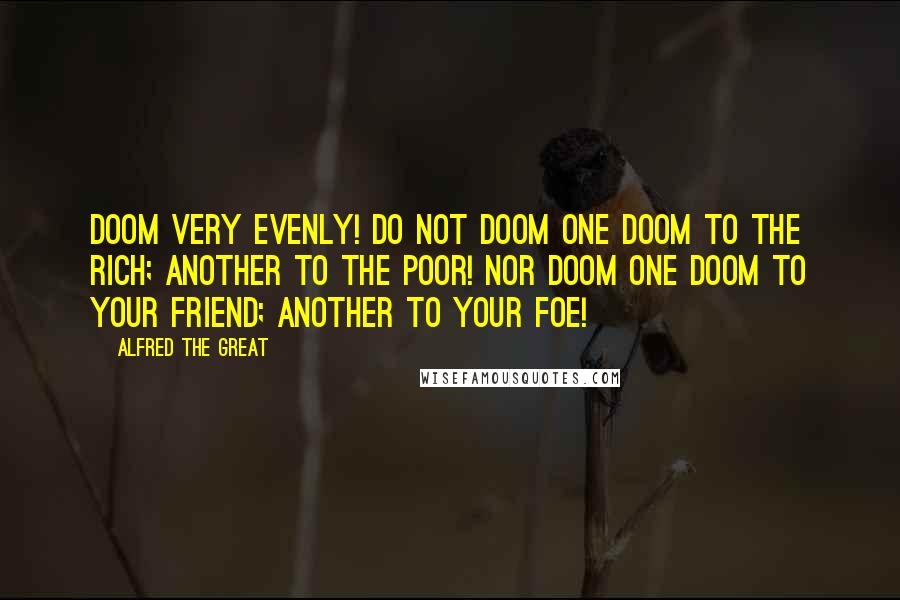 Alfred The Great Quotes: Doom very evenly! Do not doom one doom to the rich; another to the poor! Nor doom one doom to your friend; another to your foe!