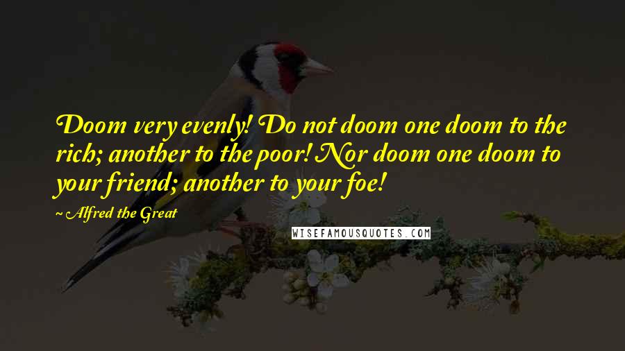 Alfred The Great Quotes: Doom very evenly! Do not doom one doom to the rich; another to the poor! Nor doom one doom to your friend; another to your foe!