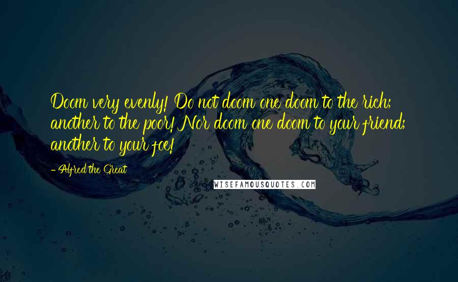 Alfred The Great Quotes: Doom very evenly! Do not doom one doom to the rich; another to the poor! Nor doom one doom to your friend; another to your foe!