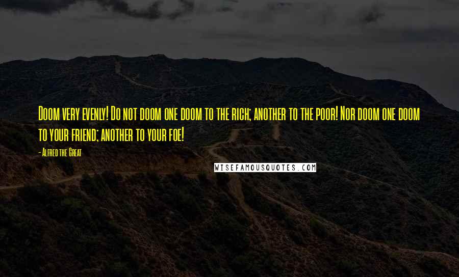 Alfred The Great Quotes: Doom very evenly! Do not doom one doom to the rich; another to the poor! Nor doom one doom to your friend; another to your foe!