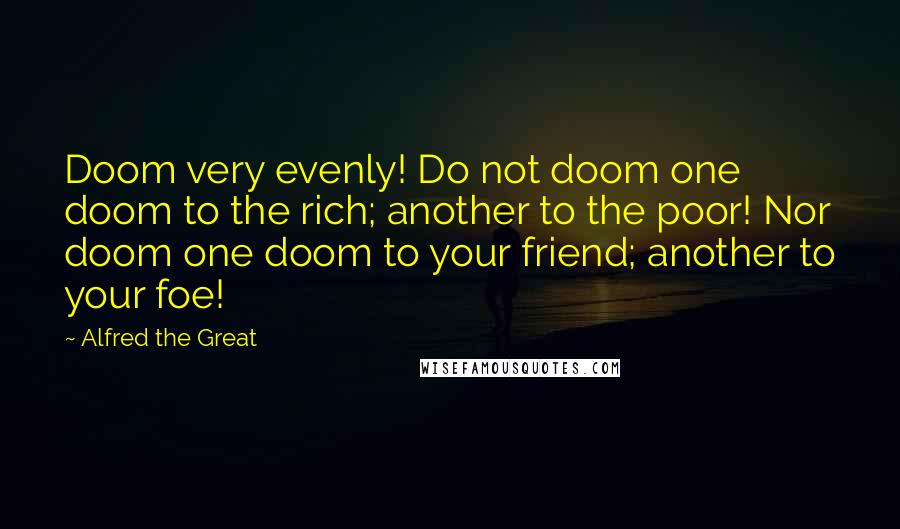 Alfred The Great Quotes: Doom very evenly! Do not doom one doom to the rich; another to the poor! Nor doom one doom to your friend; another to your foe!