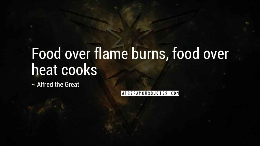Alfred The Great Quotes: Food over flame burns, food over heat cooks