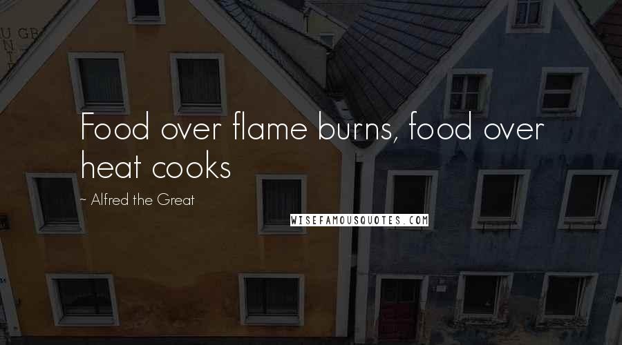 Alfred The Great Quotes: Food over flame burns, food over heat cooks