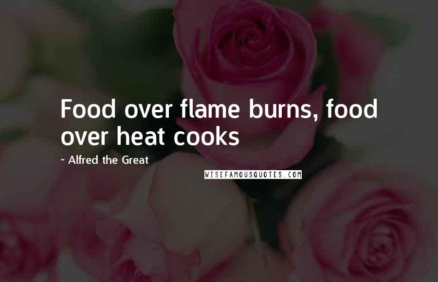 Alfred The Great Quotes: Food over flame burns, food over heat cooks