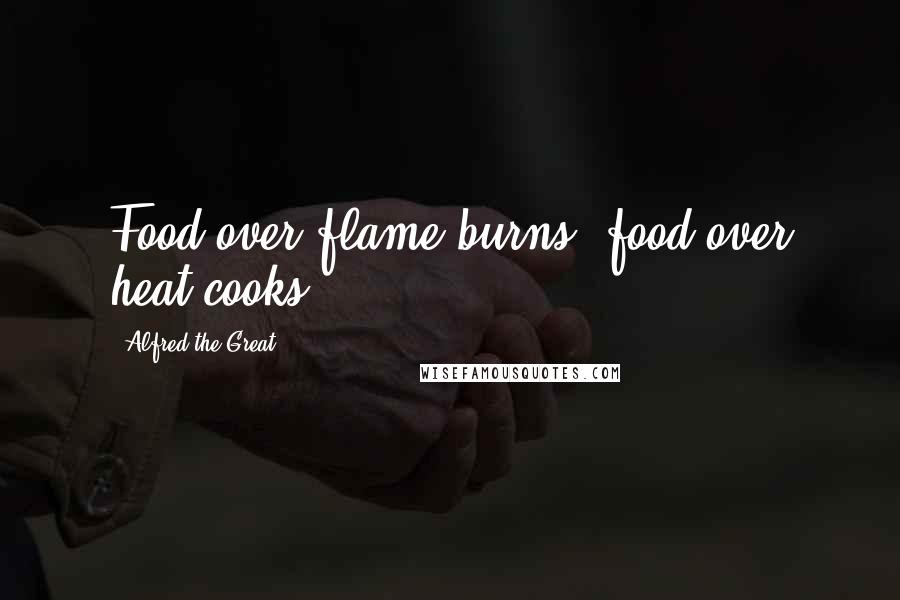 Alfred The Great Quotes: Food over flame burns, food over heat cooks