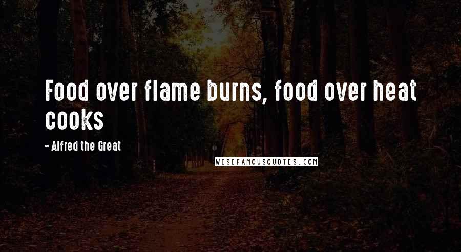 Alfred The Great Quotes: Food over flame burns, food over heat cooks