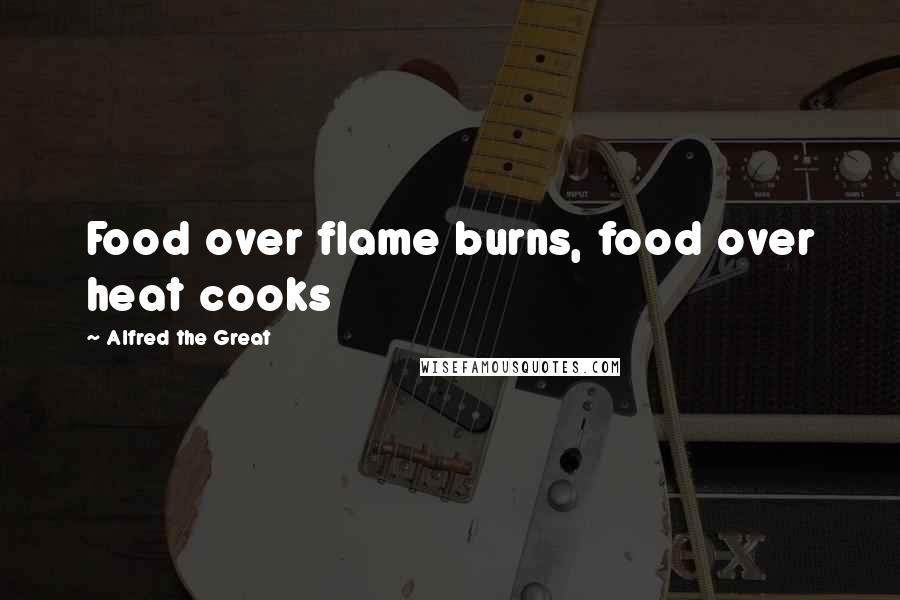 Alfred The Great Quotes: Food over flame burns, food over heat cooks